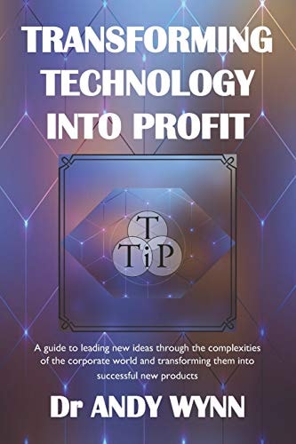 Transforming Technology Into Profit A Guide to Leading New Ideas Through the Complexities of the Corporate World and Transforming Them Into Successful New Products