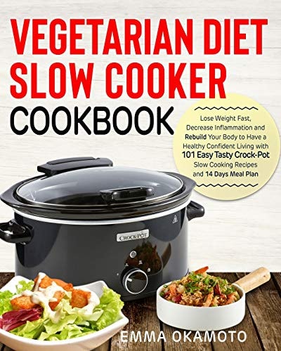 Vegetarian Diet Slow Cooker Cookbook Lose Weight Fast, Decrease Inflammation and Rebuild Your Body to Have a Healthy Confident Living with 101 Easy Tasty Crock-Pot Slow Cooking Recipes