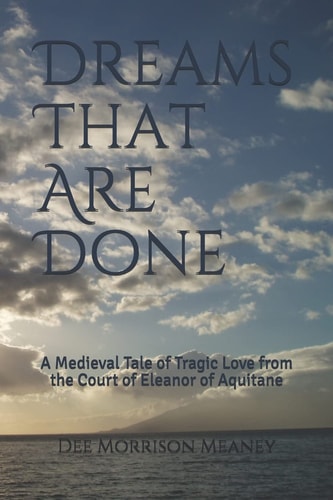 Dreams That Are Done A Medieval Tale of Tragic Love from the Court of Eleanor of Aquitane