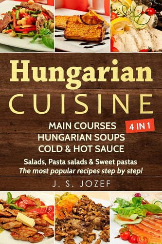 Hungarian Cuisine 4 In 1 Main Courses: Hungarian Cookbooks in English for Beginners, Hungarian Soups, Cold & Hot Sauces Salads, Pasta Salads & Sweet Pastas