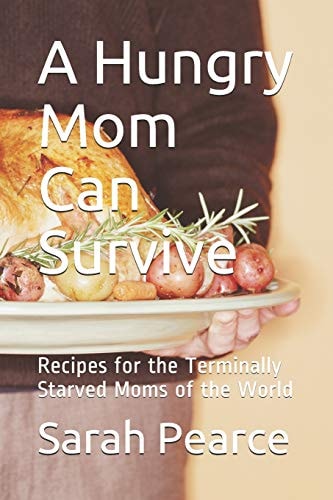 A Hungry Mom Can Survive Recipes for the Terminally Starved Moms of the World