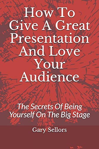 How To Give A Great Presentation and Love Your Audience The Secrets Of Being Yourself On The Big Stage
