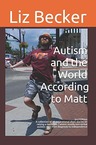 Autism and the World According to Matt- 2nd Edition A Collection of 50 Inspirational Short Stories on Raising a Moderate / Severe Mostly Non-Verbal Autistic Child from Diagnosis to Independence