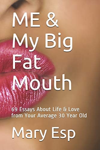 ME and My Big Fat Mouth Essays about Life and Love from Your Average 30 Year Old