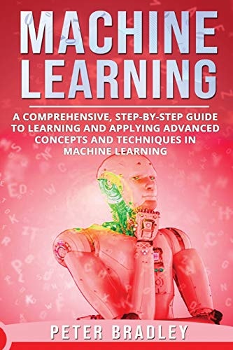 Machine Learning A Comprehensive, Step-by-Step Guide to Learning and Applying Advanced Concepts and Techniques in Machine Learning