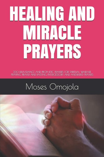 Healing and Miracle Prayers 230 Deliverance and Prophetic Prayers for Spiritual Warfare Praying, Prayer and Fasting, Intercessory and Answered Prayers