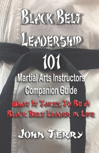 Black Belt Leadership 101 Martial Arts Instructors Companion Guide: What It Takes to Be a Black Belt Leader in Life