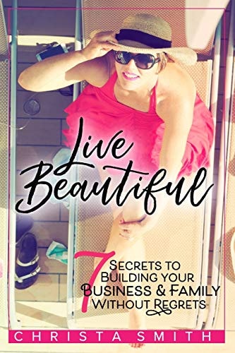 Live Beautiful 7 Secrets to Building Your Business and Family Without Regrets