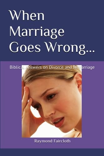 When Marriage Goes Wrong... Biblical Answers on Divorce and Remarriage