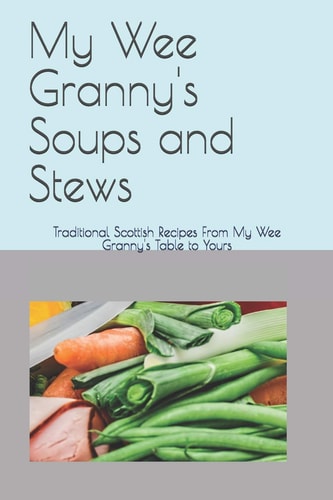 My Wee Granny's Soups and Stews Traditional Scottish Recipes From My Wee Granny's Table to Yours