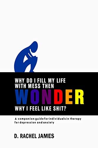 Why Do I Fill My Life with Mess Then Wonder Why I Feel Like Shit? A Companion Guide for Individuals in Therapy for Depression and Anxiety