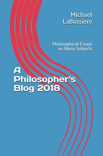 A Philosopher's Blog 2018 Philosophical Essays on Many Subjects
