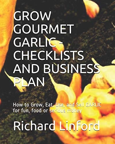 Grow Gourmet Garlic - Checklists and Business Plan How to Grow, Eat, Use, and Sell GARLIC for Fun, Food Or Serious Money