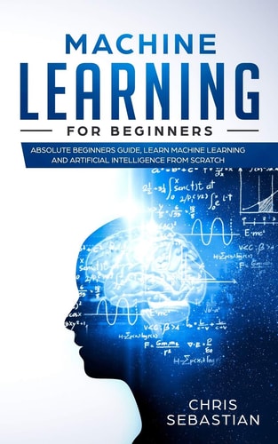 Machine Learning for Beginners Absolute Beginners Guide, Learn Machine Learning and Artificial Intelligence from Scratch