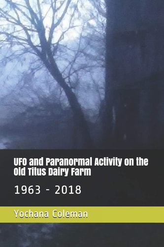 UFO and Paranormal Activity on the Old Titus Dairy Farm 1963 - 2018