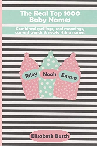 The Real Top 1000 Baby Names Combined Spellings, Real Meanings, Current Trends & Newly Rising Names