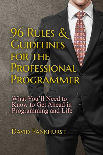 96 Rules and Guidelines for the Professional Programmer What You'll Need to Know to Get Ahead in Programming and Life
