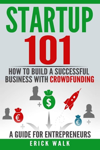 Startup 101 How to Build a Successful Business with Crowdfunding. a Guide for Entrepreneurs.