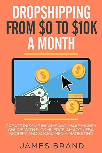 Dropshipping from $0 to $10k a Month Create Passive Income and Make Money Online with E-Commerce, Amazon Fba, Shopify, and Social Media Marketing
