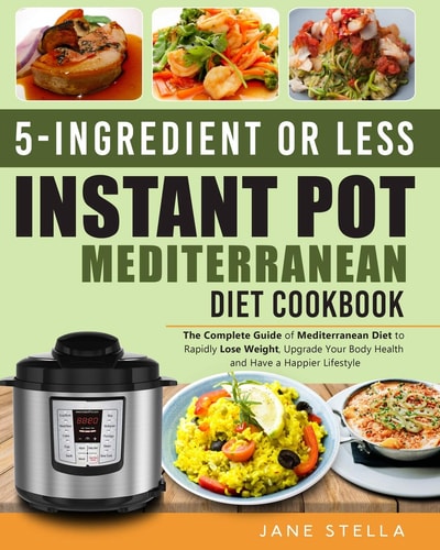 5-Ingredient Or Less Instant Pot Mediterranean Diet Cookbook The Complete Guide of Mediterranean Diet to Rapidly Lose Weight, Upgrade Your Body Health and Have a Happier Lifestyle