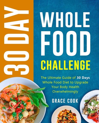30 Day Whole Food Challenge The Ultimate Guide of 30 Days Whole Food Diet to Upgrade Your Body Health Overwhelmingly