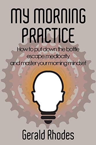 My Morning Practice How to Put Down the Bottle, Escape Mediocrity, and Master Your Morning Mindset