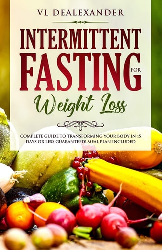 Intermittent Fasting for Weight Loss Complete Guide to Transforming Your Body in 15 Days Or Less Guaranteed! (Meal Plan Included)