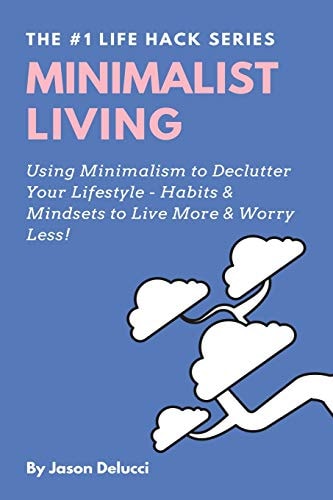 Minimalist Living Using Minimalism to Declutter Your Lifestyle - Habits and Mindsets to Live More and Worry Less!