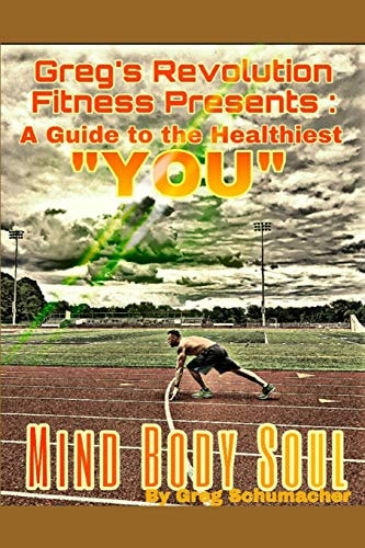 Greg's Revolution Fitness Presents A Guide to the Healthiest You: Mind Body Soul