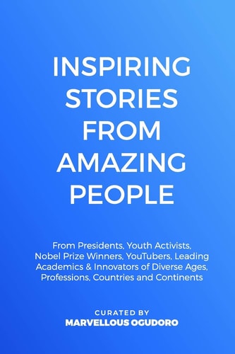 Inspiring Stories from Amazing People From Presidents, Youth Activists, Nobel Prize Winners, YouTubers, Leading Academics, and Innovators of Diverse Ages, Professions, Countries and Continents
