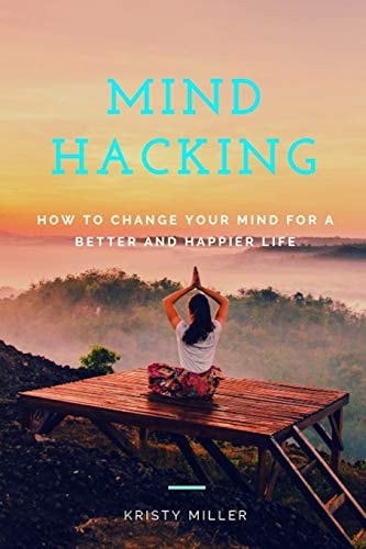 Mind Hacking How to Change Your Mind for a Better and Happier Life