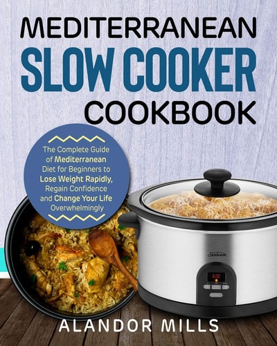 Mediterranean Slow Cooker Cookbook The Complete Guide of Mediterranean Diet for Beginners to Lose Weight Rapidly, Regain Confidence and Change Your Life Overwhelmingly