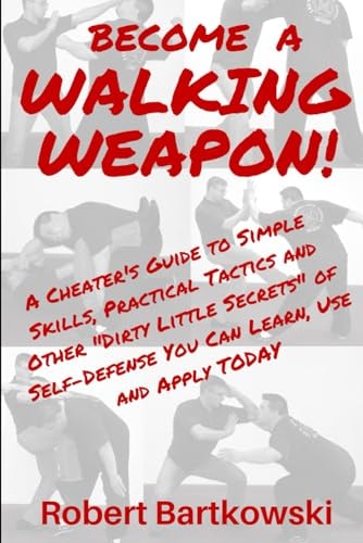 Become a Walking Weapon! A Cheater's Guide to Simple Skills, Practical Tactics and Other "Dirty Little Secrets" of Self-Defense You Can Learn, Use and Apply TODAY