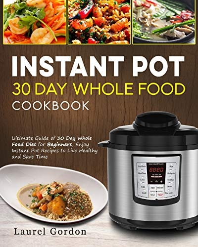 Instant Pot 30 Day Whole Food Cookbook Ultimate Guide of 30 Day Whole Food Diet for Beginners, Enjoy Instant Pot Recipes to Live Healthy and Save Time