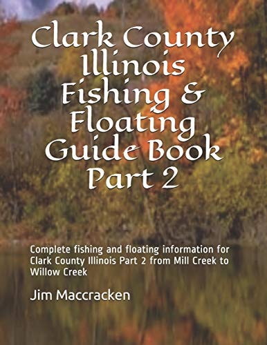 Clark County Illinois Fishing and Floating Guide Book Part 2 Complete Fishing and Floating Information for Clark County Illinois Part 2 from Mill Creek to Willow Creek