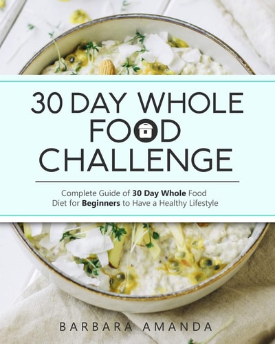 30 Day Whole Food Challenge Complete Guide of 30 Day Whole Food Diet for Beginners to Have a Healthy Lifestyle