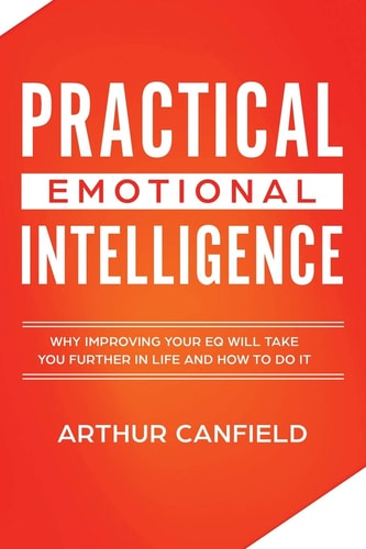 Practical Emotional Intelligence Why Improving Your Eq Will Take You Further in Life and How to Do It