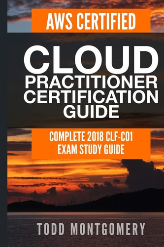 Aws Certified Cloud Practitioner Certification Guide Complete 2018 Clf-C01 Exam Study Guide