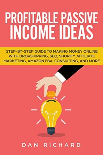 Profitable Passive Income Ideas Step-By-Step Guide to Making Money Online with Dropshipping, Seo, Shopify, Affiliate Marketing, Amazon Fba, Consulting, and More