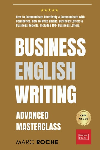 Business English Writing: Advanced Masterclass- How to Communicate Effectively and Communicate with Confidence How to Write Emails, Business Letters and Business Reports. Includes 100+ Business Letters