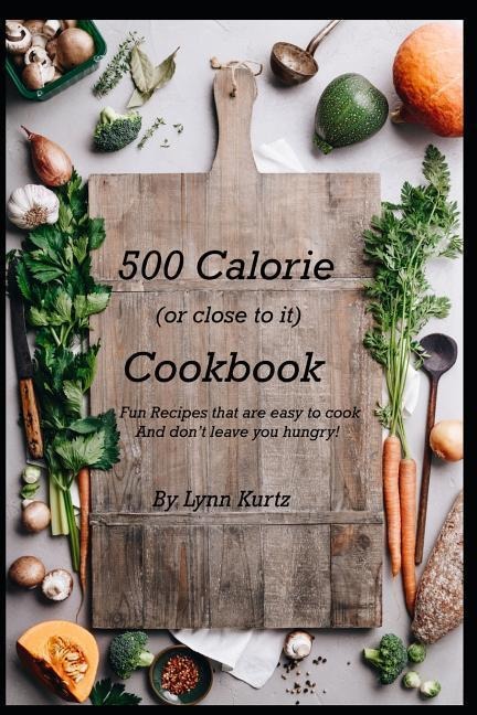 500 Calorie (or close to it) Cookbook: Fun Recipes that are easy to cook and dont leave you hungry!