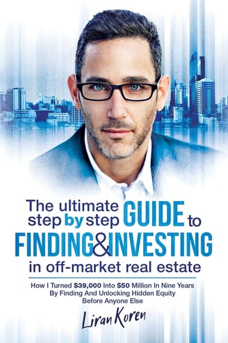 The Ultimate Step by Step Guide to Finding and Investing in Off-Market Real Estate How I Turned $39,000 Into $50 Million in Nine Years by Finding and Unlocking Hidden Equity Before Anyone Else