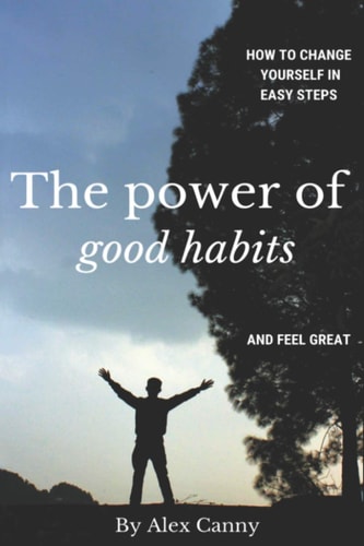 The Power Of Good Habits How To Change Yourself In Easy Steps And Feel Great