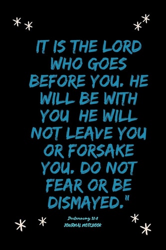 It Is the Lord Who Goes Before You. He Will Be with You; He Will Not Leave You Or Forsake You. Do Not Fear Or Be Dismayed. Deuteronomy 31 8