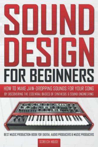 Sound Design for Beginners How to Make Jaw-Dropping Sounds for Your Song by Discovering the Essential Basics of Synthesis & Sound Engineering (Best Music Production Book for Digital Audio Producers & Music Producers)