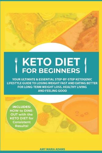 Keto Diet for Beginners Your Ultimate & Essential Step-By-Step Ketogenic Lifestyle Guide to Losing Weight Fast and Eating Better for Long-Term Weight Loss, Healthy Living and Feeling Good