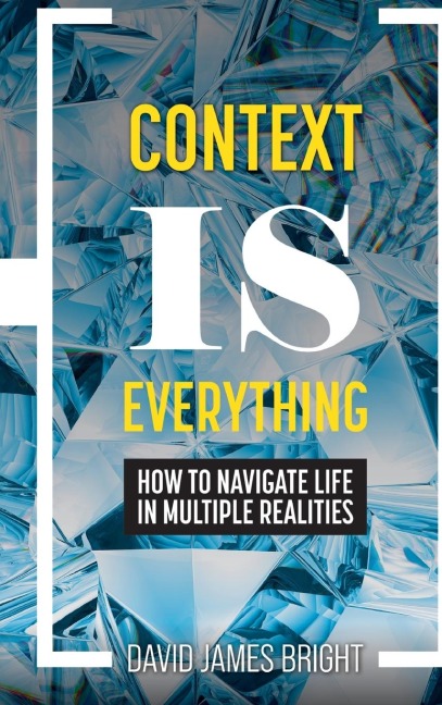 Context Is Everything: How to Navigate Life in Multiple Realities