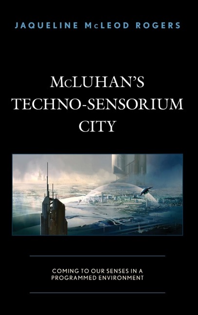 McLuhans Techno-Sensorium City: Coming to Our Senses in a Programmed Environment
