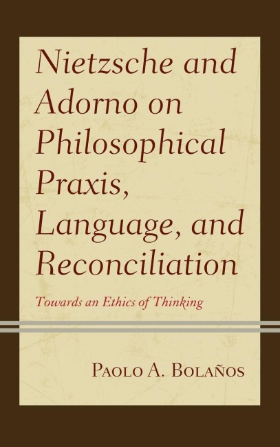 Nietzsche and Adorno on Philosophical Praxis, Language, and Reconciliation: Towards an Ethics of Thinking