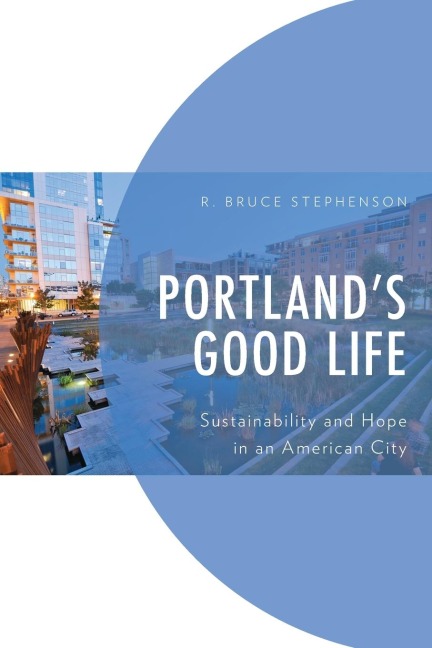 Portlands Good Life: Sustainability and Hope in an American City